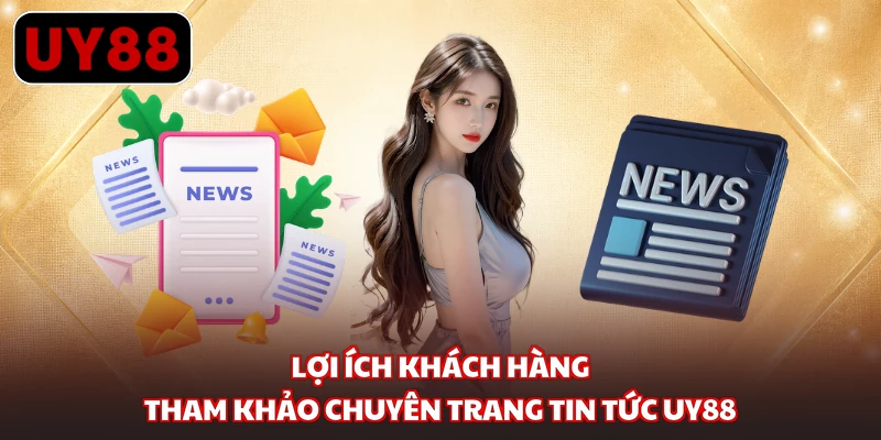 Lợi ích khách hàng tham khảo chuyên trang tin tức UY88